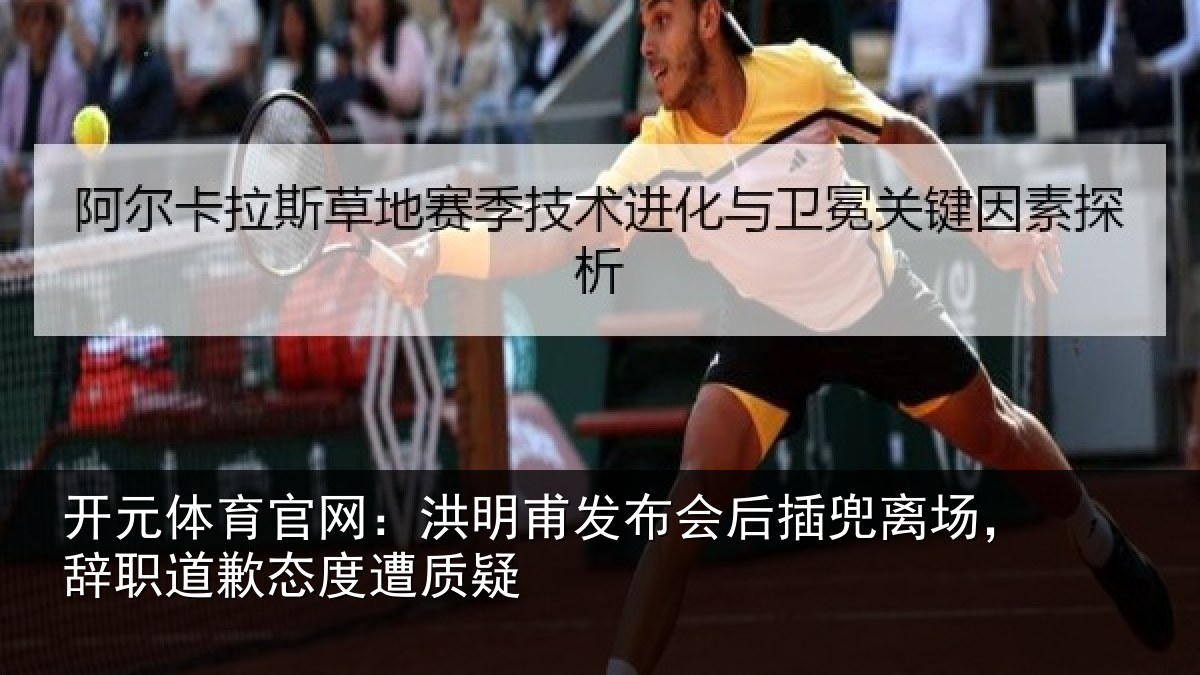开元体育官网：洪明甫发布会后插兜离场，辞职道歉态度遭质疑