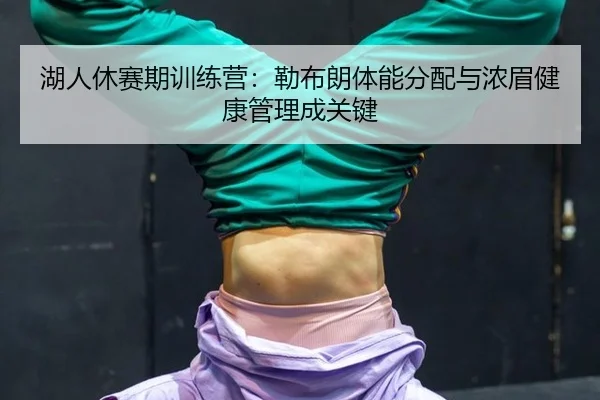 湖人休赛期训练营：勒布朗体能分配与浓眉健康管理成关键