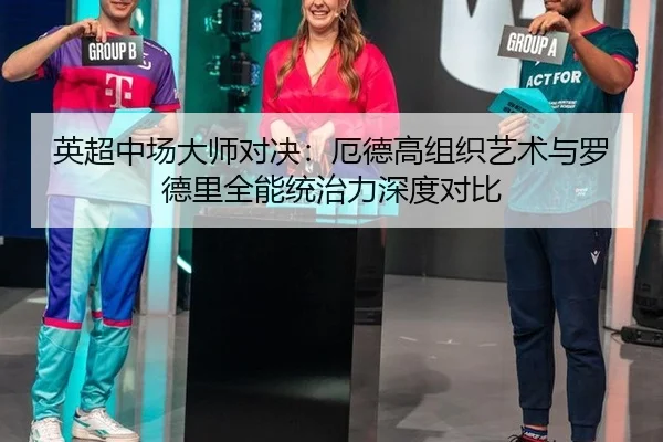 英超中场大师对决：厄德高组织艺术与罗德里全能统治力深度对比