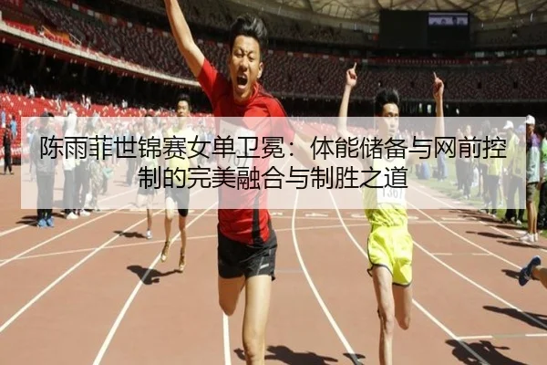 陈雨菲世锦赛女单卫冕：体能储备与网前控制的完美融合与制胜之道
