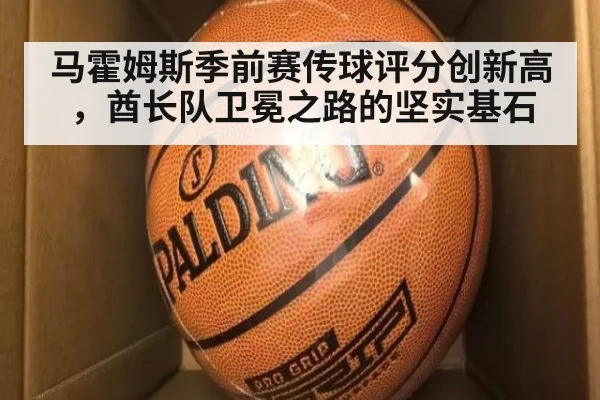 马霍姆斯季前赛传球评分创新高，酋长队卫冕之路的坚实基石