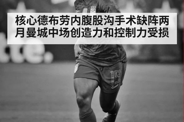 核心德布劳内腹股沟手术缺阵两月曼城中场创造力和控制力受损