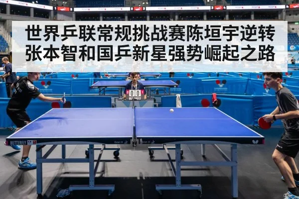 世界乒联常规挑战赛陈垣宇逆转张本智和国乒新星强势崛起之路