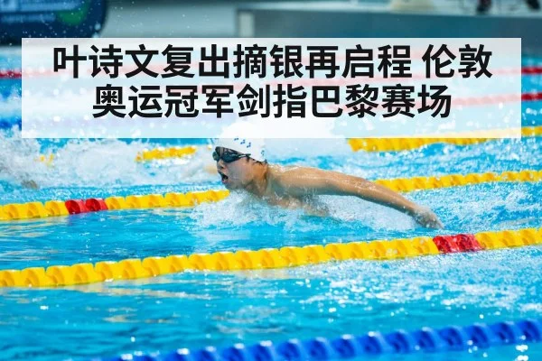 叶诗文复出摘银再启程 伦敦奥运冠军剑指巴黎赛场