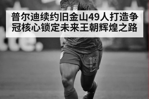 普尔迪续约旧金山49人打造争冠核心锁定未来王朝辉煌之路