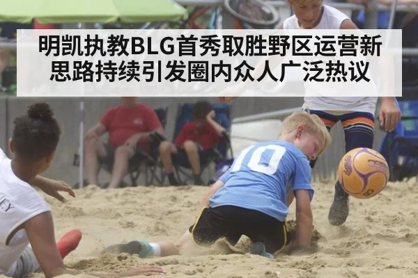 明凯执教BLG首秀取胜野区运营新思路持续引发圈内众人广泛热议